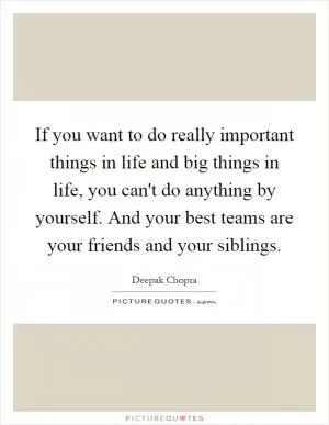 If you want to do really important things in life and big things in life, you can't do anything by yourself. And your best teams are your friends and your siblings Picture Quote #1