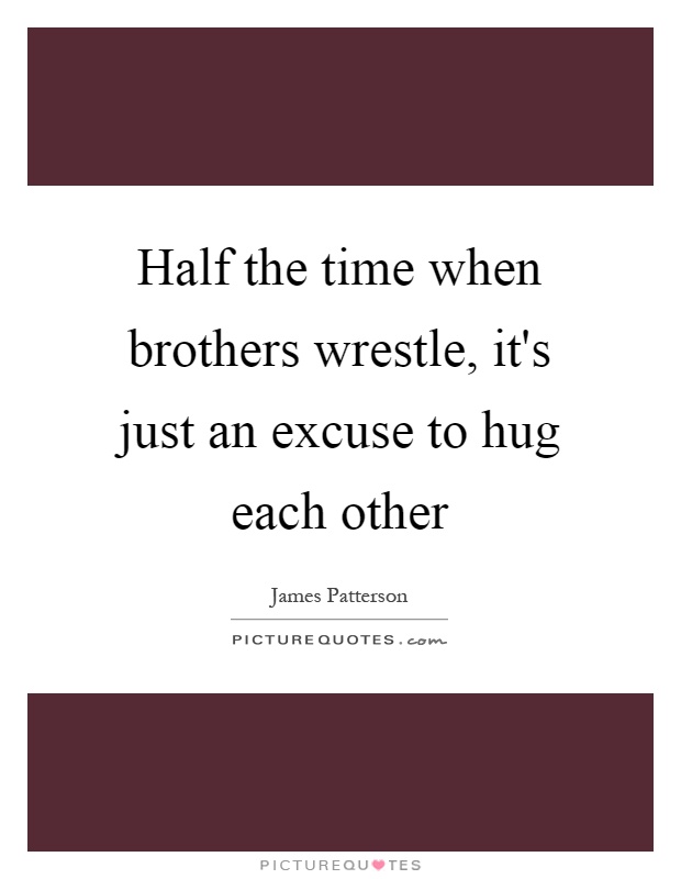 Half the time when brothers wrestle, it's just an excuse to hug each other Picture Quote #1
