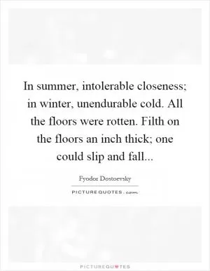 In summer, intolerable closeness; in winter, unendurable cold. All the floors were rotten. Filth on the floors an inch thick; one could slip and fall Picture Quote #1