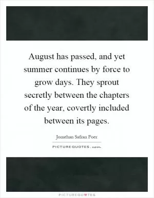 August has passed, and yet summer continues by force to grow days. They sprout secretly between the chapters of the year, covertly included between its pages Picture Quote #1