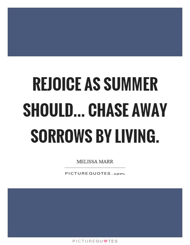 Rejoice as summer should... chase away sorrows by living Picture Quote #1