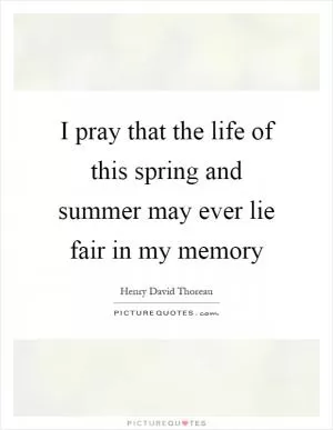 I pray that the life of this spring and summer may ever lie fair in my memory Picture Quote #1