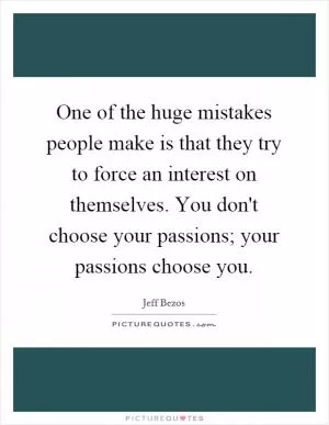 One of the huge mistakes people make is that they try to force an interest on themselves. You don't choose your passions; your passions choose you Picture Quote #1