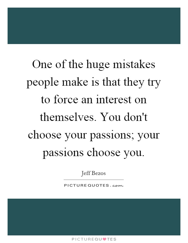 One of the huge mistakes people make is that they try to force an interest on themselves. You don't choose your passions; your passions choose you Picture Quote #1