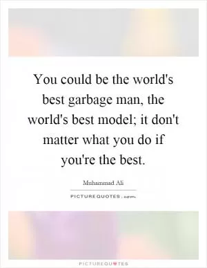 You could be the world's best garbage man, the world's best model; it don't matter what you do if you're the best Picture Quote #1