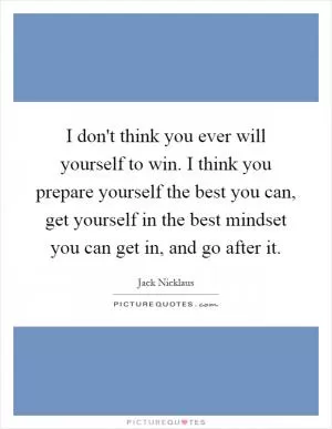 I don't think you ever will yourself to win. I think you prepare yourself the best you can, get yourself in the best mindset you can get in, and go after it Picture Quote #1