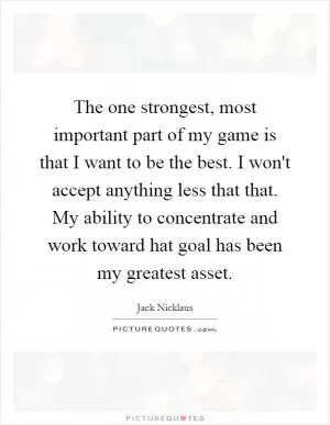 The one strongest, most important part of my game is that I want to be the best. I won't accept anything less that that. My ability to concentrate and work toward hat goal has been my greatest asset Picture Quote #1