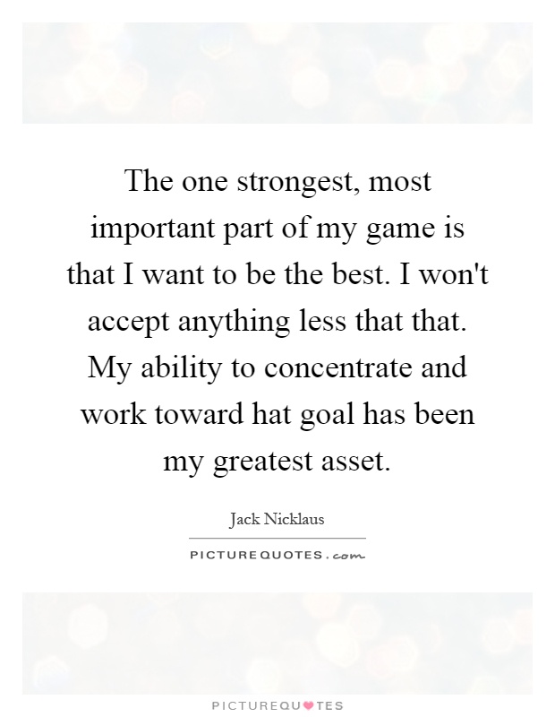 The one strongest, most important part of my game is that I want to be the best. I won't accept anything less that that. My ability to concentrate and work toward hat goal has been my greatest asset Picture Quote #1