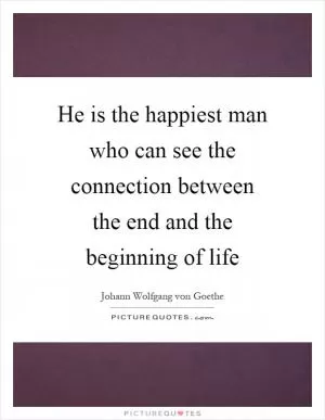 He is the happiest man who can see the connection between the end and the beginning of life Picture Quote #1