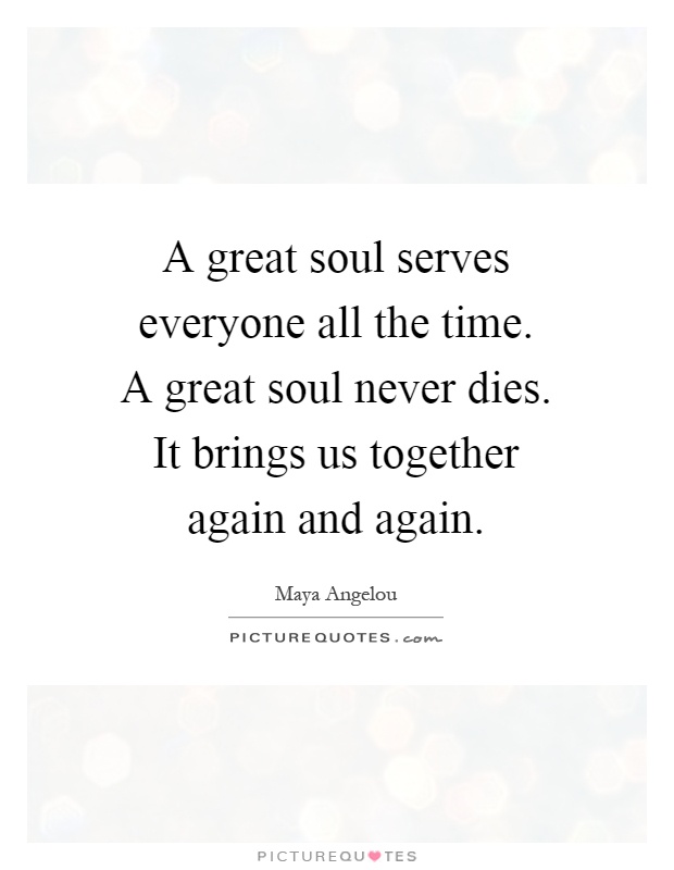 A great soul serves everyone all the time. A great soul never dies. It brings us together again and again Picture Quote #1