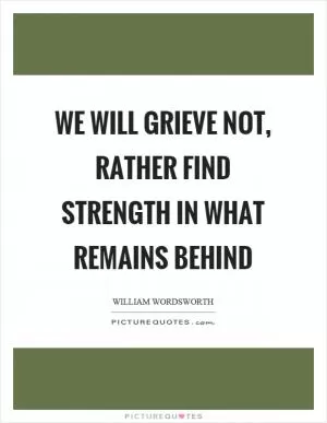 We will grieve not, rather find strength in what remains behind Picture Quote #1