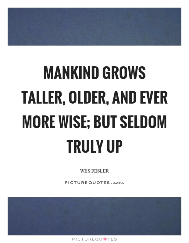 Mankind grows taller, older, and ever more wise; but seldom truly up Picture Quote #1