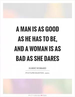 A man is as good as he has to be, and a woman is as bad as she dares Picture Quote #1