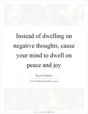 Instead of dwelling on negative thoughts, cause your mind to dwell on peace and joy Picture Quote #1