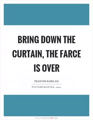 Bring down the curtain, the farce is over Picture Quote #1