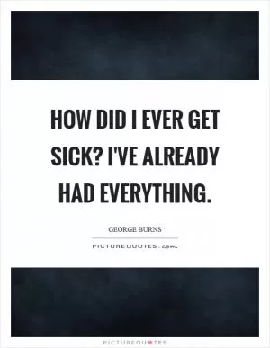 How did I ever get sick? I've already had everything Picture Quote #1