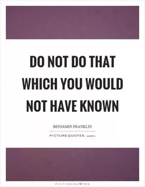 Do not do that which you would not have known Picture Quote #1