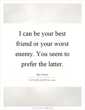 I can be your best friend or your worst enemy. You seem to prefer the latter Picture Quote #1
