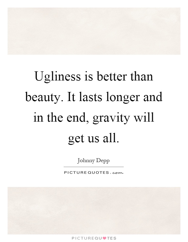 Ugliness is better than beauty. It lasts longer and in the end, gravity will get us all Picture Quote #1