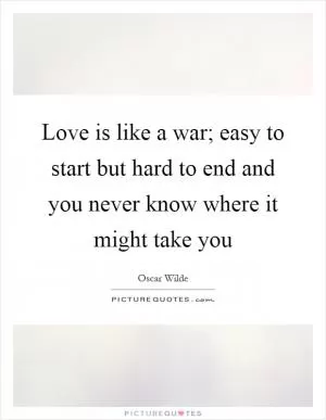 Love is like a war; easy to start but hard to end and you never know where it might take you Picture Quote #1