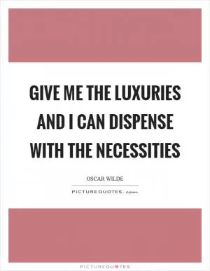 Give me the luxuries and I can dispense with the necessities Picture Quote #1