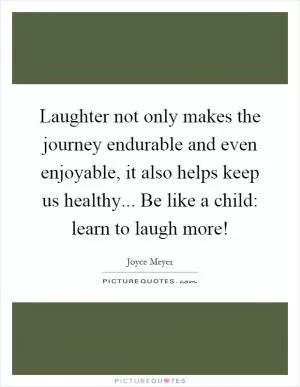 Laughter not only makes the journey endurable and even enjoyable, it also helps keep us healthy... Be like a child: learn to laugh more! Picture Quote #1