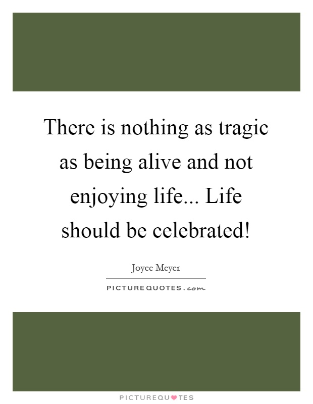 There is nothing as tragic as being alive and not enjoying life... Life should be celebrated! Picture Quote #1