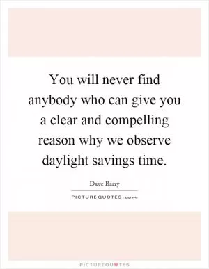 You will never find anybody who can give you a clear and compelling reason why we observe daylight savings time Picture Quote #1