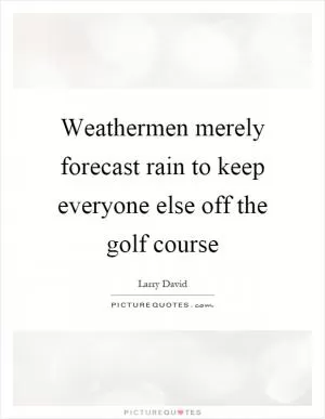 Weathermen merely forecast rain to keep everyone else off the golf course Picture Quote #1