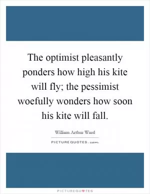 The optimist pleasantly ponders how high his kite will fly; the pessimist woefully wonders how soon his kite will fall Picture Quote #1