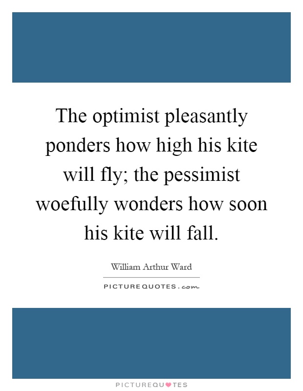 The optimist pleasantly ponders how high his kite will fly; the pessimist woefully wonders how soon his kite will fall Picture Quote #1