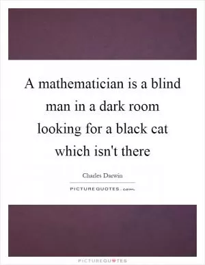 A mathematician is a blind man in a dark room looking for a black cat which isn't there Picture Quote #1
