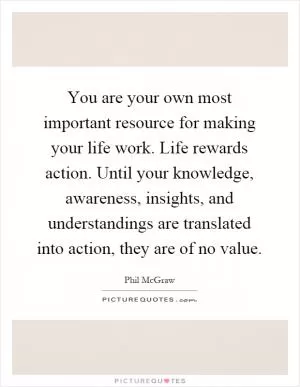 You are your own most important resource for making your life work. Life rewards action. Until your knowledge, awareness, insights, and understandings are translated into action, they are of no value Picture Quote #1