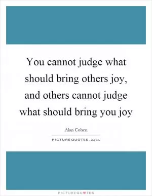 You cannot judge what should bring others joy, and others cannot judge what should bring you joy Picture Quote #1