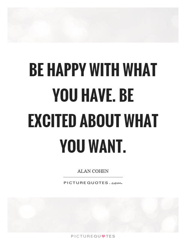 Be happy with what you have. Be excited about what you want Picture Quote #1