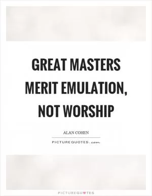 Great masters merit emulation, not worship Picture Quote #1