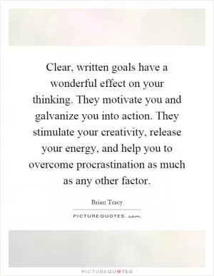 Clear, written goals have a wonderful effect on your thinking. They motivate you and galvanize you into action. They stimulate your creativity, release your energy, and help you to overcome procrastination as much as any other factor Picture Quote #1