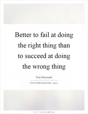 Better to fail at doing the right thing than to succeed at doing the wrong thing Picture Quote #1