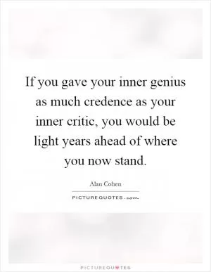 If you gave your inner genius as much credence as your inner critic, you would be light years ahead of where you now stand Picture Quote #1