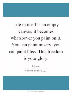 Life in itself is an empty canvas; it becomes whatsoever you paint on it. You can paint misery, you can paint bliss. This freedom is your glory Picture Quote #1