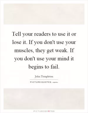 Tell your readers to use it or lose it. If you don't use your muscles, they get weak. If you don't use your mind it begins to fail Picture Quote #1
