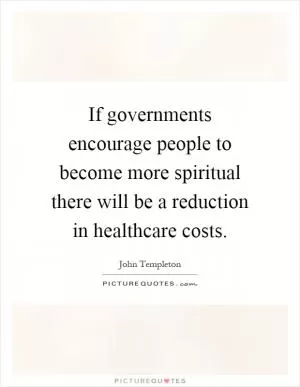 If governments encourage people to become more spiritual there will be a reduction in healthcare costs Picture Quote #1
