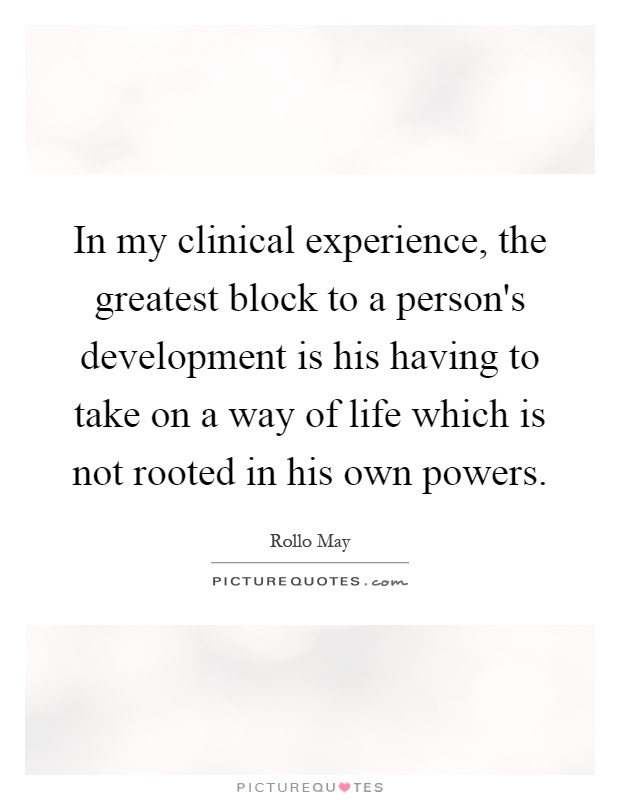 In my clinical experience, the greatest block to a person's development is his having to take on a way of life which is not rooted in his own powers Picture Quote #1