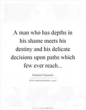A man who has depths in his shame meets his destiny and his delicate decisions upon paths which few ever reach Picture Quote #1