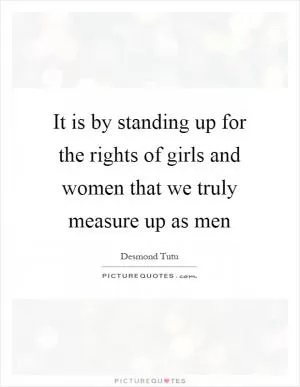 It is by standing up for the rights of girls and women that we truly measure up as men Picture Quote #1
