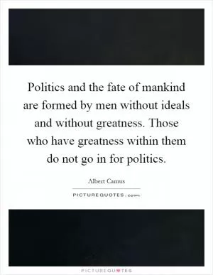 Politics and the fate of mankind are formed by men without ideals and without greatness. Those who have greatness within them do not go in for politics Picture Quote #1