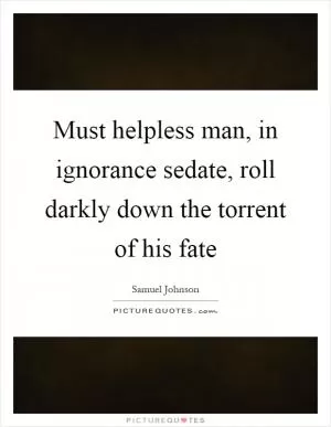 Must helpless man, in ignorance sedate, roll darkly down the torrent of his fate Picture Quote #1