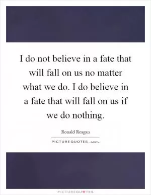 I do not believe in a fate that will fall on us no matter what we do. I do believe in a fate that will fall on us if we do nothing Picture Quote #1