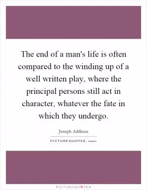 The end of a man's life is often compared to the winding up of a well written play, where the principal persons still act in character, whatever the fate in which they undergo Picture Quote #1