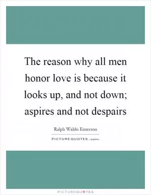 The reason why all men honor love is because it looks up, and not down; aspires and not despairs Picture Quote #1